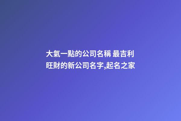 大氣一點的公司名稱 最吉利旺財的新公司名字,起名之家